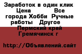 Заработок в один клик › Цена ­ 1 000 - Все города Хобби. Ручные работы » Другое   . Пермский край,Гремячинск г.